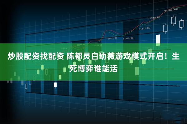 炒股配资找配资 陈都灵白幼薇游戏模式开启！生死博弈谁能活