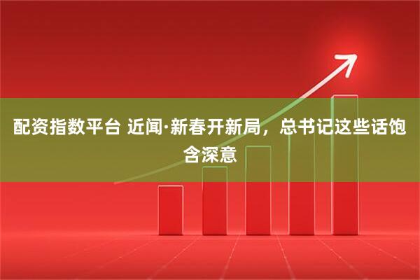 配资指数平台 近闻·新春开新局，总书记这些话饱含深意