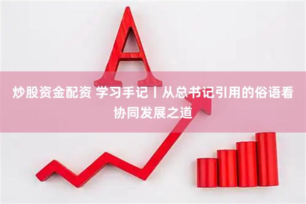 炒股资金配资 学习手记丨从总书记引用的俗语看协同发展之道