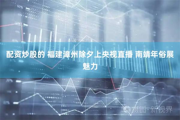 配资炒股的 福建漳州除夕上央视直播 南靖年俗展魅力