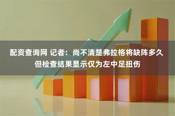 配资查询网 记者：尚不清楚弗拉格将缺阵多久 但检查结果显示仅为左中足扭伤