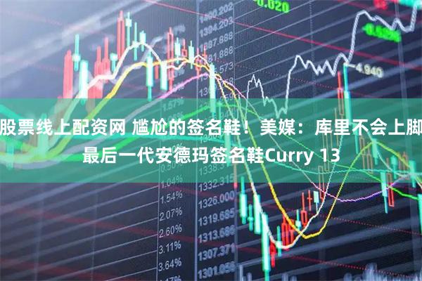 股票线上配资网 尴尬的签名鞋！美媒：库里不会上脚最后一代安德玛签名鞋Curry 13