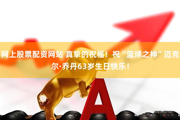 网上股票配资网站 真挚的祝福！祝“篮球之神”迈克尔·乔丹63岁生日快乐！