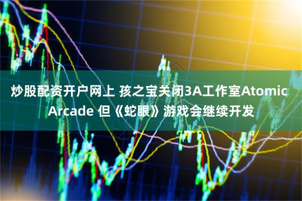 炒股配资开户网上 孩之宝关闭3A工作室Atomic Arcade 但《蛇眼》游戏会继续开发