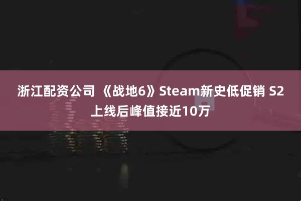 浙江配资公司 《战地6》Steam新史低促销 S2上线后峰值接近10万