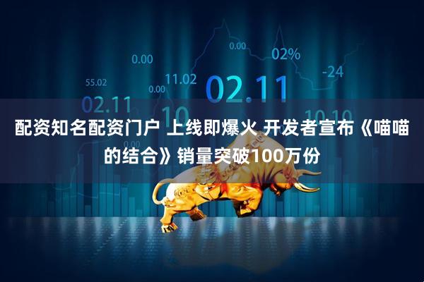 配资知名配资门户 上线即爆火 开发者宣布《喵喵的结合》销量突破100万份