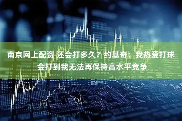 南京网上配资 还会打多久？约基奇：我热爱打球 会打到我无法再保持高水平竞争