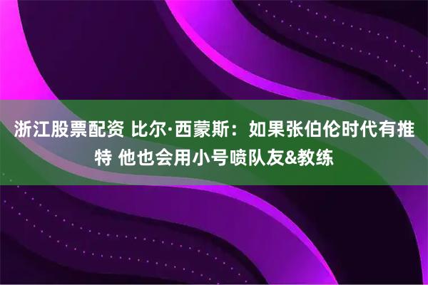 浙江股票配资 比尔·西蒙斯：如果张伯伦时代有推特 他也会用小号喷队友&教练