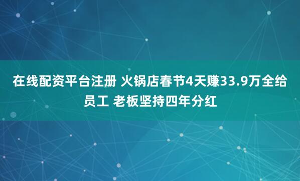 在线配资平台注册 火锅店春节4天赚33.9万全给员工 老板坚持四年分红