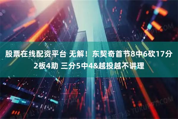 股票在线配资平台 无解！东契奇首节8中6砍17分2板4助 三分5中4&越投越不讲理
