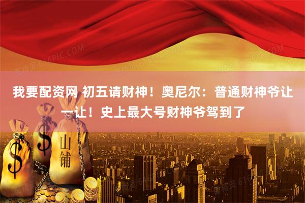 我要配资网 初五请财神！奥尼尔：普通财神爷让一让！史上最大号财神爷驾到了