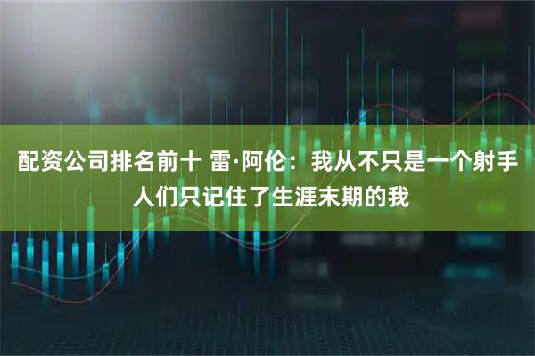 配资公司排名前十 雷·阿伦：我从不只是一个射手 人们只记住了生涯末期的我