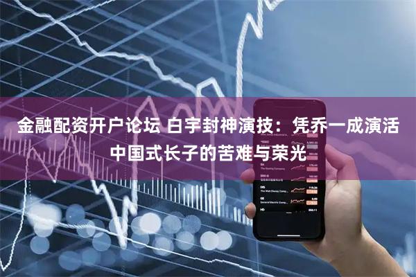 金融配资开户论坛 白宇封神演技：凭乔一成演活中国式长子的苦难与荣光