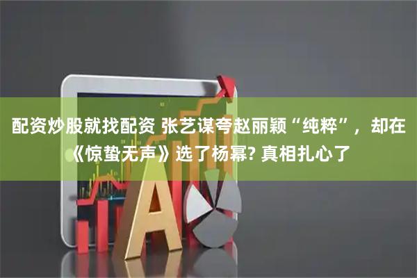 配资炒股就找配资 张艺谋夸赵丽颖“纯粹”，却在《惊蛰无声》选了杨幂? 真相扎心了
