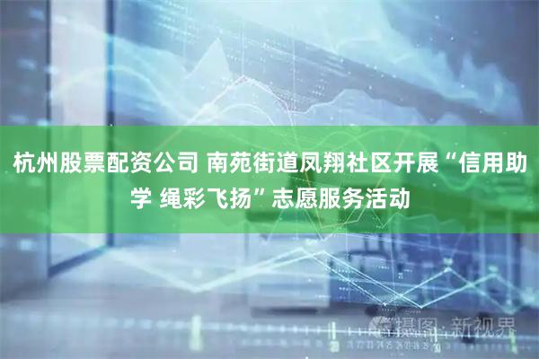 杭州股票配资公司 南苑街道凤翔社区开展“信用助学 绳彩飞扬”志愿服务活动
