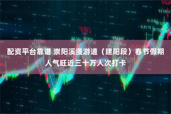 配资平台靠谱 崇阳溪漫游道（建阳段）春节假期人气旺近三十万人次打卡
