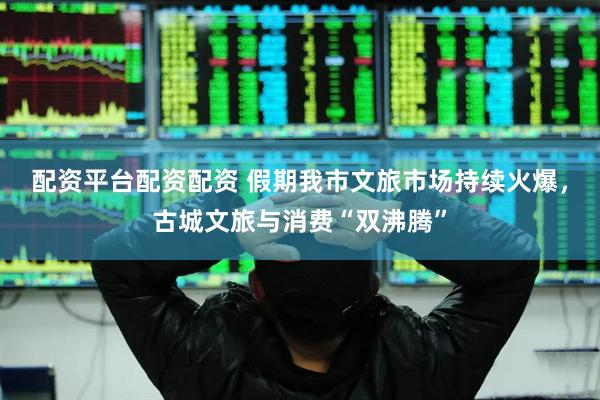 配资平台配资配资 假期我市文旅市场持续火爆，古城文旅与消费“双沸腾”