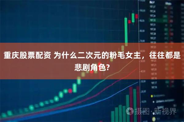 重庆股票配资 为什么二次元的粉毛女主，往往都是悲剧角色?