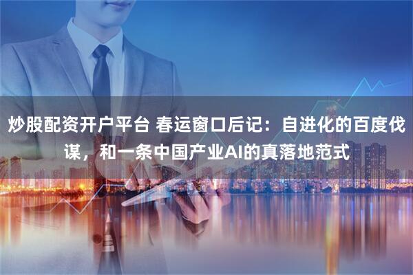 炒股配资开户平台 春运窗口后记：自进化的百度伐谋，和一条中国产业AI的真落地范式