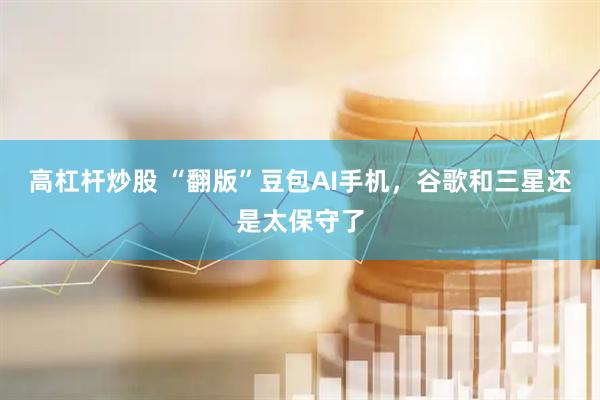 高杠杆炒股 “翻版”豆包AI手机，谷歌和三星还是太保守了