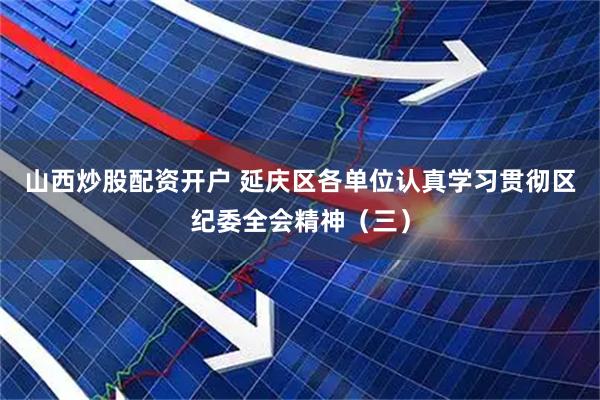 山西炒股配资开户 延庆区各单位认真学习贯彻区纪委全会精神（三）