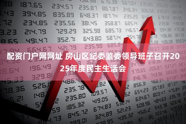 配资门户网网址 房山区纪委监委领导班子召开2025年度民主生活会