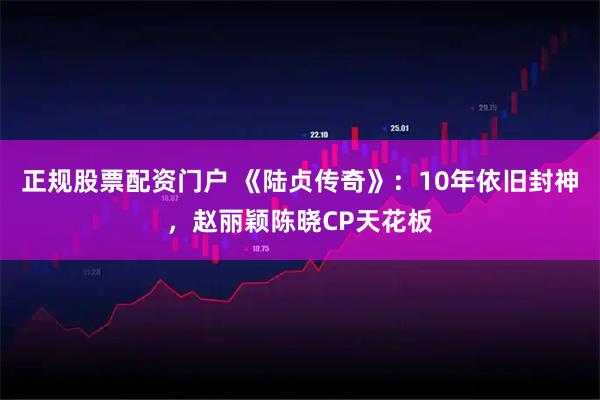 正规股票配资门户 《陆贞传奇》：10年依旧封神，赵丽颖陈晓CP天花板