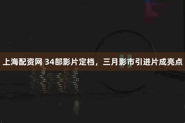 上海配资网 34部影片定档，三月影市引进片成亮点