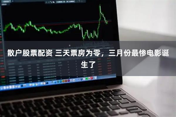 散户股票配资 三天票房为零，三月份最惨电影诞生了