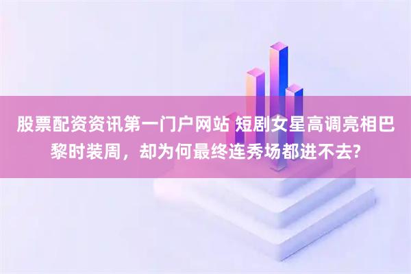 股票配资资讯第一门户网站 短剧女星高调亮相巴黎时装周，却为何最终连秀场都进不去?
