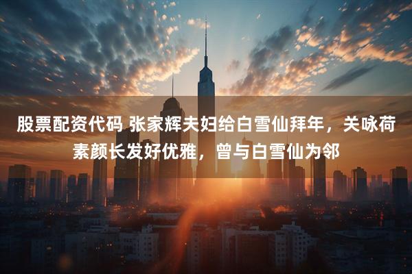 股票配资代码 张家辉夫妇给白雪仙拜年，关咏荷素颜长发好优雅，曾与白雪仙为邻
