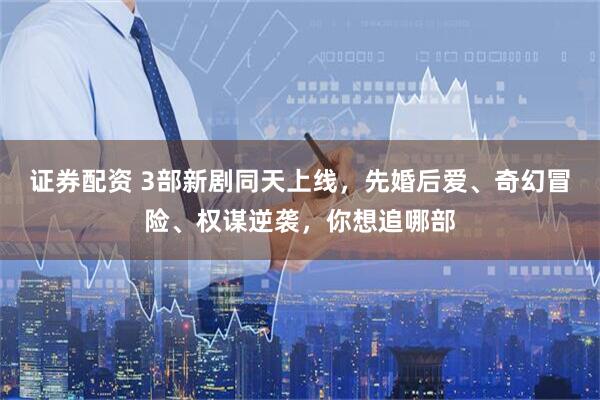 证券配资 3部新剧同天上线，先婚后爱、奇幻冒险、权谋逆袭，你想追哪部