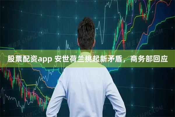 股票配资app 安世荷兰挑起新矛盾，商务部回应