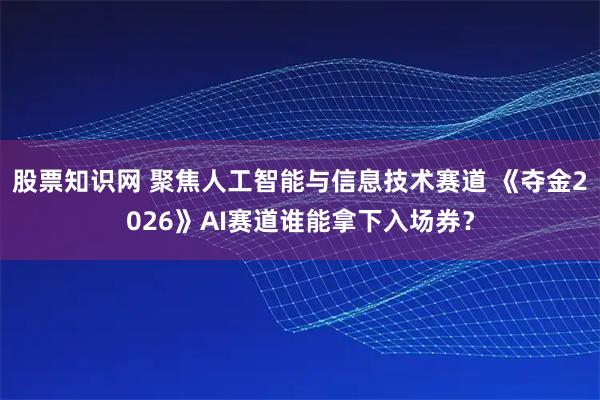 股票知识网 聚焦人工智能与信息技术赛道 《夺金2026》AI赛道谁能拿下入场券？