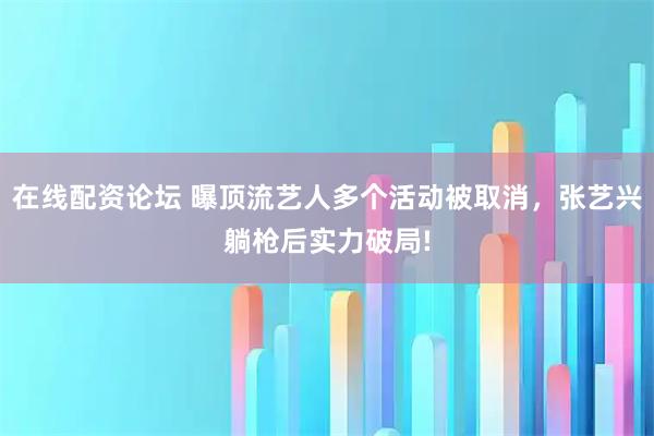在线配资论坛 曝顶流艺人多个活动被取消,张艺兴躺枪后实力破局!