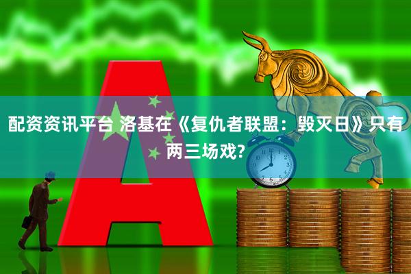 配资资讯平台 洛基在《复仇者联盟：毁灭日》只有两三场戏?