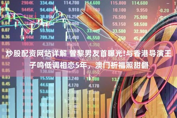 炒股配资网站详解 曾黎男友首曝光!与香港导演王子鸣低调相恋5年，澳门祈福照甜翻