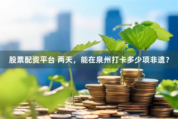 股票配资平台 两天，能在泉州打卡多少项非遗？