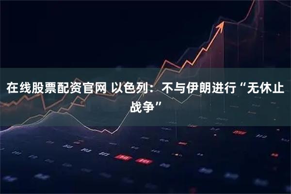在线股票配资官网 以色列：不与伊朗进行“无休止战争”