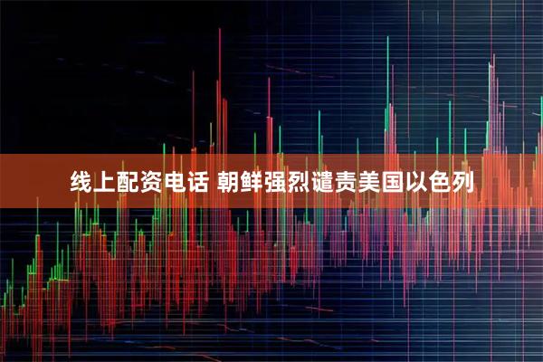 线上配资电话 朝鲜强烈谴责美国以色列