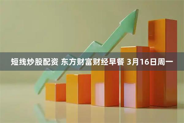 短线炒股配资 东方财富财经早餐 3月16日周一