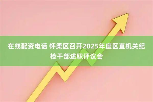 在线配资电话 怀柔区召开2025年度区直机关纪检干部述职评议会