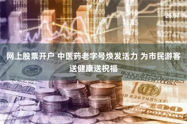 网上股票开户 中医药老字号焕发活力 为市民游客送健康送祝福