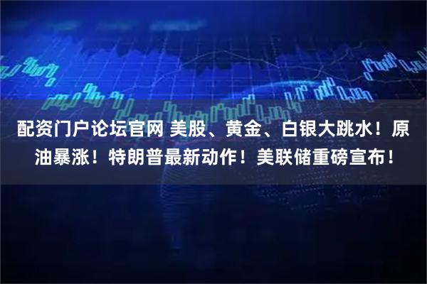 配资门户论坛官网 美股、黄金、白银大跳水!原油暴涨!特朗普最新动作!美联储重磅宣布!