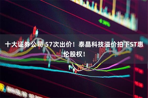十大证券公司 57次出价！泰晶科技溢价拍下ST惠伦股权！