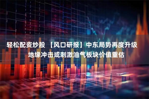 轻松配资炒股 【风口研报】中东局势再度升级     地缘冲击或刺激油气板块价值重估