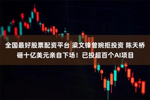全国最好股票配资平台 梁文锋曾婉拒投资 陈天桥砸十亿美元亲自下场！已投超百个AI项目