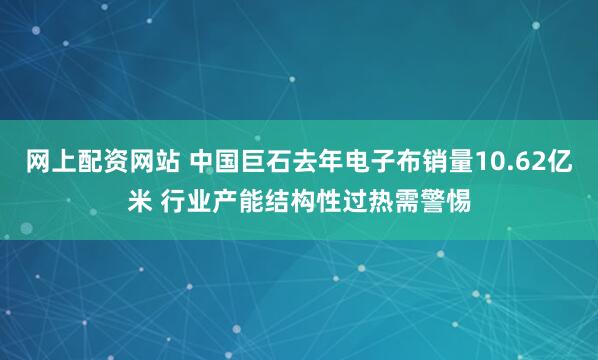 网上配资网站 中国巨石去年电子布销量10.62亿米 行业产能结构性过热需警惕