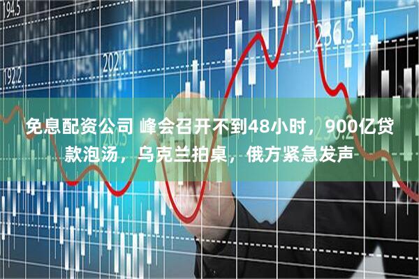 免息配资公司 峰会召开不到48小时，900亿贷款泡汤，乌克兰拍桌，俄方紧急发声