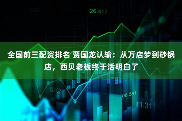 全国前三配资排名 贾国龙认输：从万店梦到砂锅店，西贝老板终于活明白了